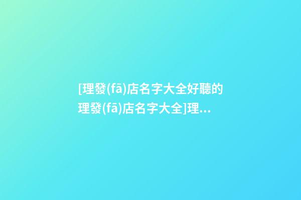 [理發(fā)店名字大全好聽的理發(fā)店名字大全]理發(fā)店名字大全,好聽的理發(fā)店名字大全-第1張-店鋪起名-玄機(jī)派
